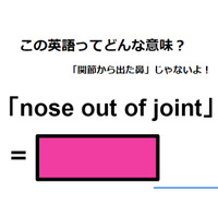 この英語ってどんな意味？「nose out of joint」