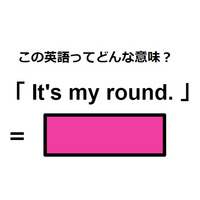 この英語ってどんな意味？「It’s my round.」