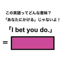 この英語ってどんな意味？「I bet you do.」
