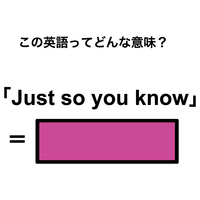 この英語ってどんな意味？「Just so you know」