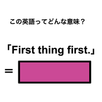 この英語ってどんな意味？「First thing first.」