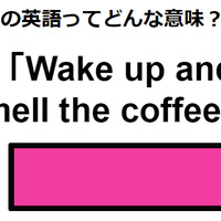 この英語ってどんな意味？「Wake up and smell the coffee.」