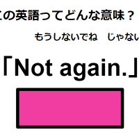 この英語ってどんな意味？「Not again.」