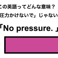 この英語ってどんな意味？「No pressure.」