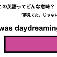 この英語ってどんな意味？「I was daydreaming.」
