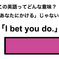 この英語ってどんな意味？「I bet you do.」