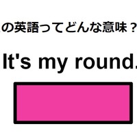この英語ってどんな意味?「It’s my round.」