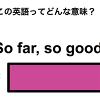 この英語ってどんな意味?「So far, so good.」