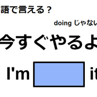 英語で「今すぐやるよ」はなんて言う？