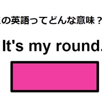 この英語ってどんな意味？「It’s my round.」