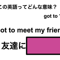 この英語ってどんな意味？「I got to meet my friend.」