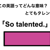 この英語ってどんな意味？「So talented.」