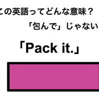 この英語ってどんな意味？「Pack it.」