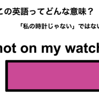 この英語ってどんな意味？「not on my watch」