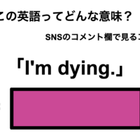この英語ってどんな意味？「I’m dying.」
