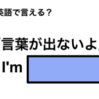 英語で「言葉が出ないよ」は何て言う？