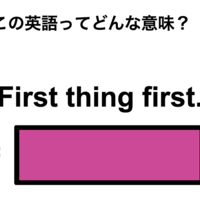 この英語ってどんな意味？「First thing first.」