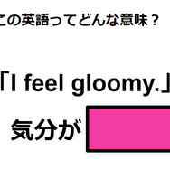 この英語ってどんな意味？「I feel gloomy. 」