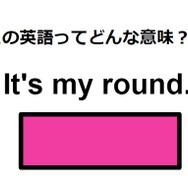 この英語ってどんな意味？「It’s my round.」