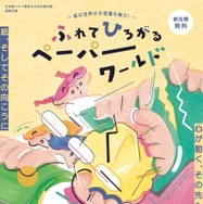 ふれて ひろがる ペーパーワールド～紙の世界の不思議な魅力！～