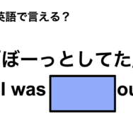 英語で「ぼーっとしてた」は何て言う？