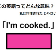 この英語ってどんな意味？「I’m cooked.」