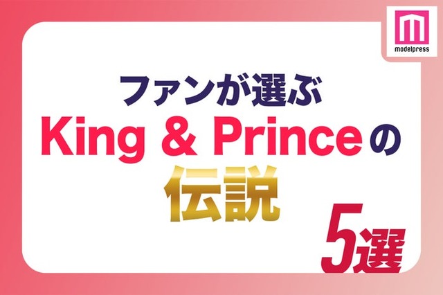 ファンが選ぶ“King ＆ Prince伝説”5選（C）モデルプレス