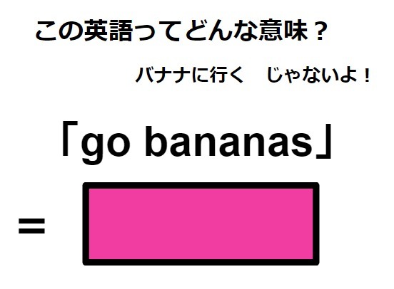 この英語ってどんな意味？「go bananas」