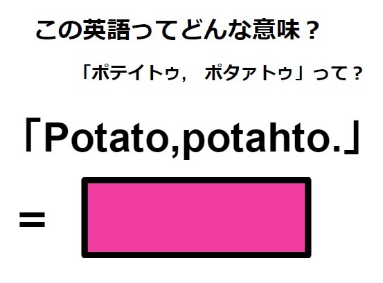 この英語ってどんな意味？「Potato, potahto.」