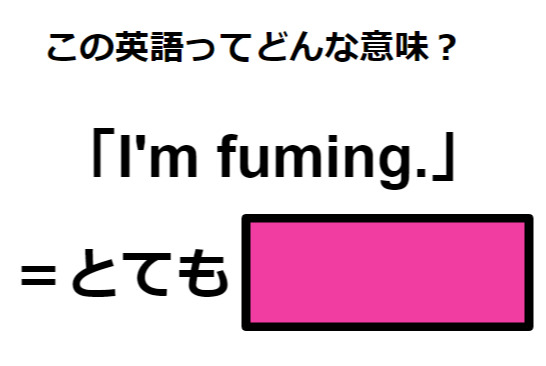 この英語ってどんな意味？「I’m fuming.」