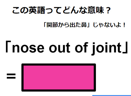 この英語ってどんな意味？「nose out of joint」