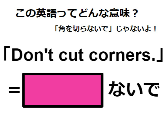 この英語ってどんな意味？「Don’t cut corners.」