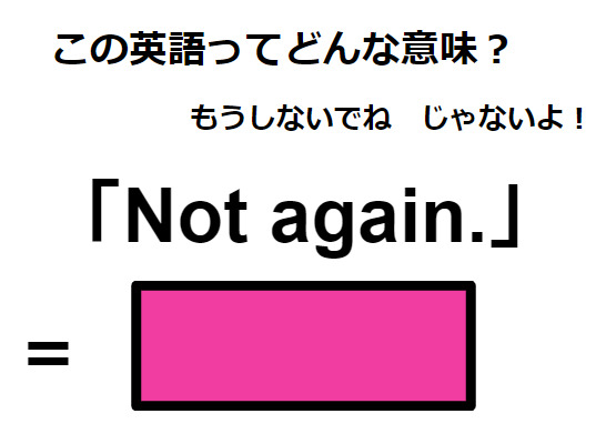 この英語ってどんな意味？「Not again.」