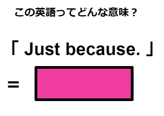 この英語ってどんな意味？「 Just because. 」