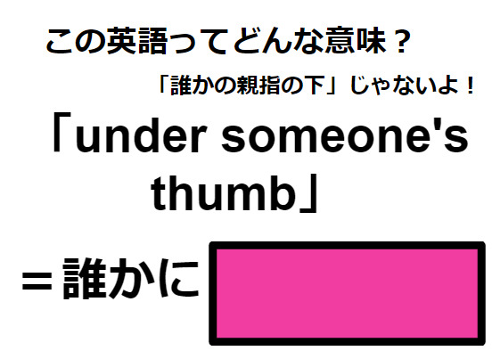 この英語ってどんな意味？「under someone’s thumb」