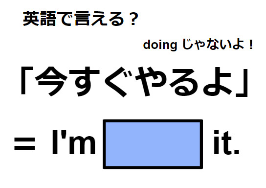 英語で「今すぐやるよ」はなんて言う？