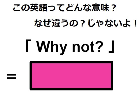 この英語ってどんな意味？「 Why not? 」