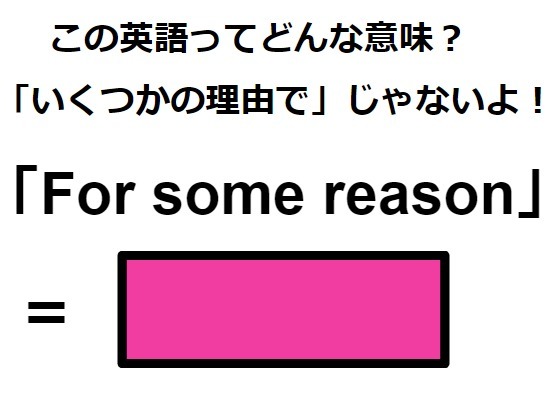 この英語ってどんな意味？「For some reason」