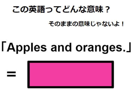 この英語ってどんな意味？「Apples and oranges. 」