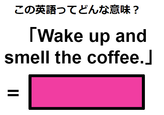 この英語ってどんな意味？「Wake up and smell the coffee.」