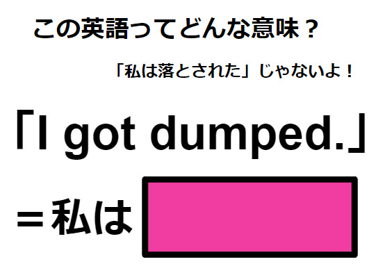 この英語ってどんな意味？「I got dumped. 」