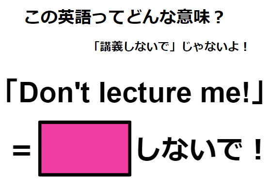 この英語ってどんな意味？「Don’t lecture me! 」