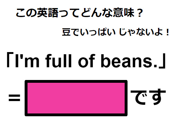 この英語ってどんな意味？「I’m full of beans.」