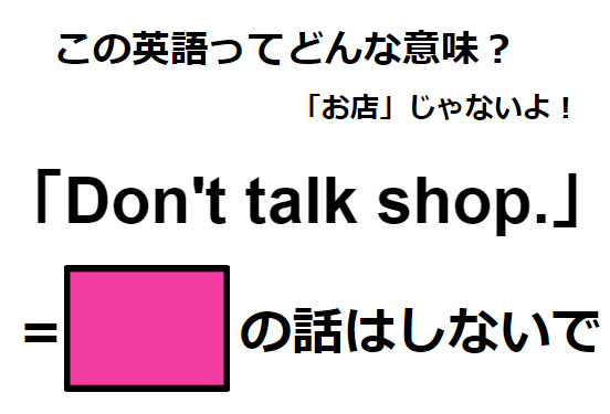 この英語ってどんな意味？「Don’t talk shop.」