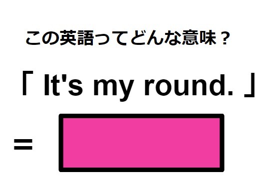 この英語ってどんな意味？「It’s my round.」