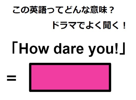 この英語ってどんな意味？「How dare you!」