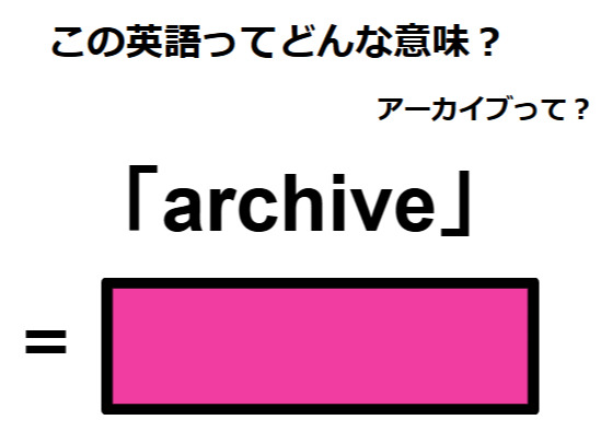 この英語ってどんな意味？「archive」