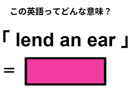 この英語ってどんな意味？「lend an ear」