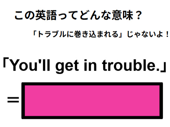 この英語ってどんな意味？「You’ll get in trouble. 」