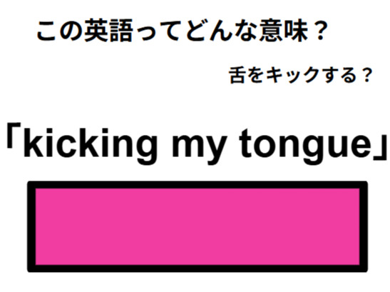 この英語ってどんな意味？「kicking my tongue」